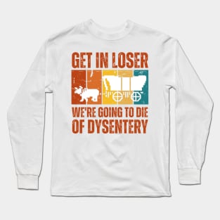 Get In Loser We're Going to Die of Dysentery Long Sleeve T-Shirt